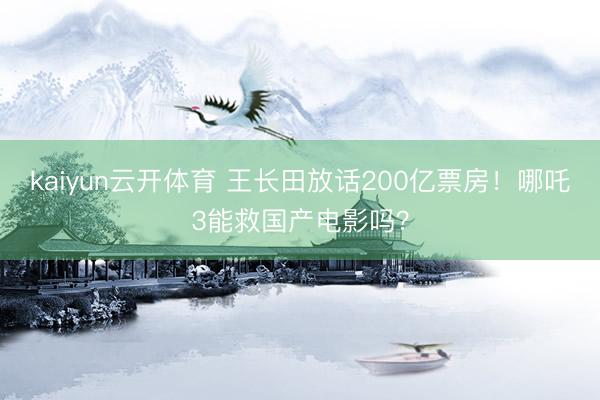 kaiyun云开体育 王长田放话200亿票房！哪吒3能救国产电影吗？