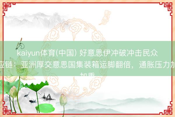 kaiyun体育(中国) 好意思伊冲破冲击民众供应链：亚洲厚交意思国集装箱运脚翻倍，通胀压力加重