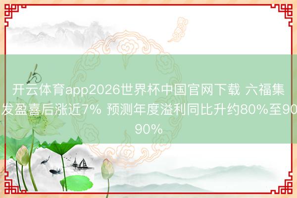 开云体育app2026世界杯中国官网下载 六福集团发盈喜后涨近7% 预测年度溢利同比升约80%至90%
