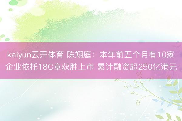 kaiyun云开体育 陈翊庭：本年前五个月有10家企业依托18C章获胜上市 累计融资超250亿港元