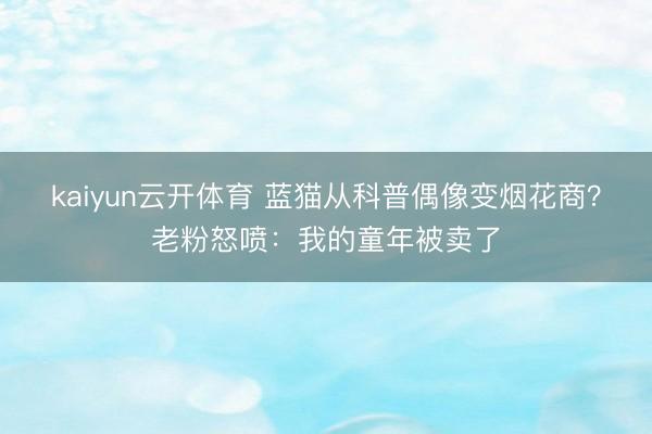 kaiyun云开体育 蓝猫从科普偶像变烟花商？老粉怒喷：我的童年被卖了