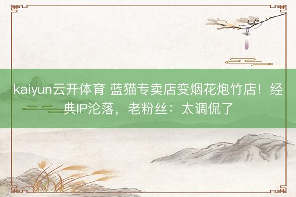 kaiyun云开体育 蓝猫专卖店变烟花炮竹店！经典IP沦落，老粉丝：太调侃了