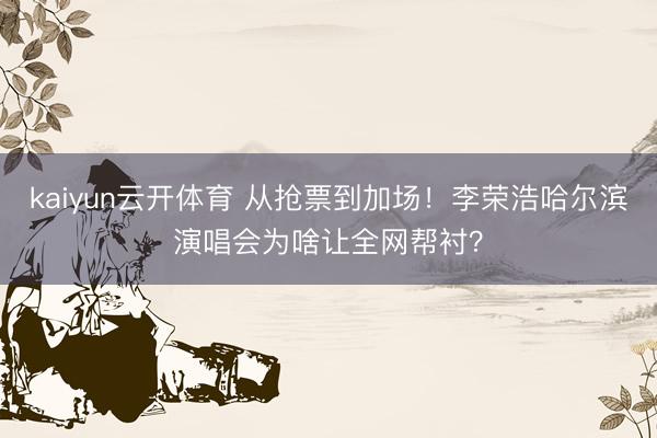 kaiyun云开体育 从抢票到加场！李荣浩哈尔滨演唱会为啥让全网帮衬？