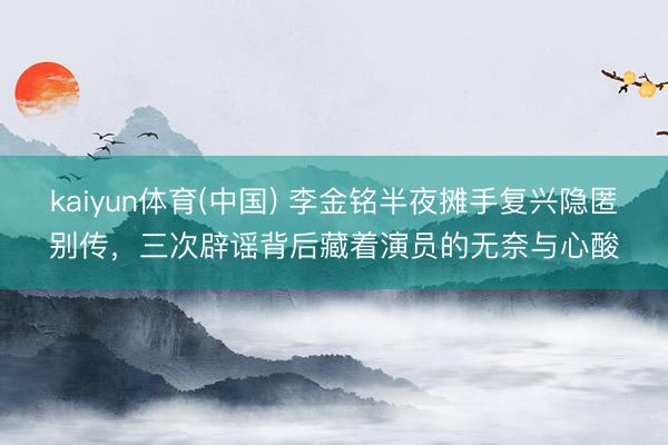 kaiyun体育(中国) 李金铭半夜摊手复兴隐匿别传，三次辟谣背后藏着演员的无奈与心酸