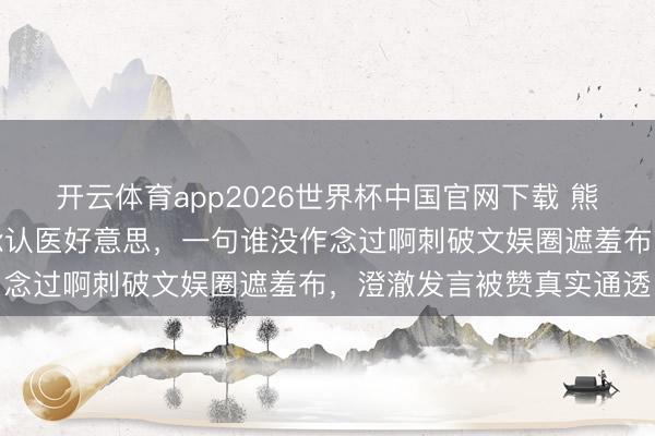 开云体育app2026世界杯中国官网下载 熊黛林被问仪容升级大方承认医好意思,一句谁没作念过啊刺破文娱圈遮羞布,澄澈发言被赞真实通透