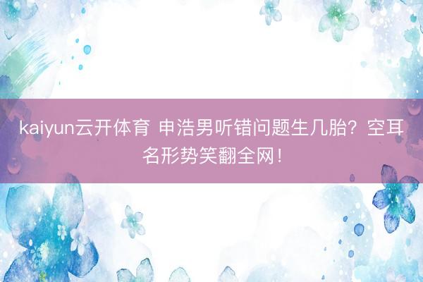kaiyun云开体育 申浩男听错问题生几胎?空耳名形势笑翻全网!