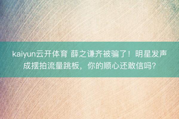 kaiyun云开体育 薛之谦齐被骗了！明星发声成摆拍流量跳板，你的顺心还敢信吗？