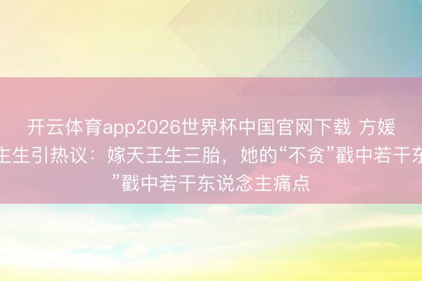 开云体育app2026世界杯中国官网下载 方媛拒换东说念主生引热议：嫁天王生三胎，她的“不贪”戳中若干东说念主痛点