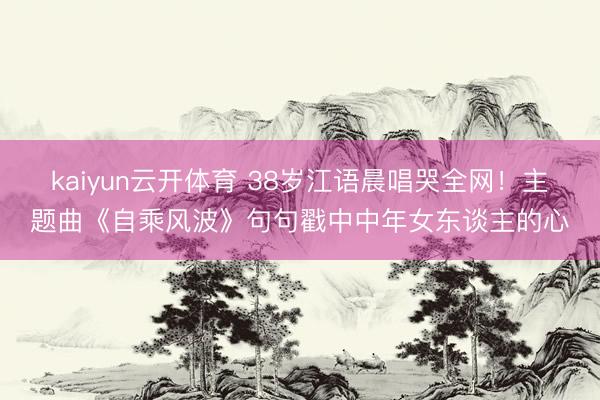 kaiyun云开体育 38岁江语晨唱哭全网！主题曲《自乘风波》句句戳中中年女东谈主的心