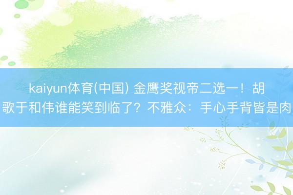 kaiyun体育(中国) 金鹰奖视帝二选一！胡歌于和伟谁能笑到临了？不雅众：手心手背皆是肉