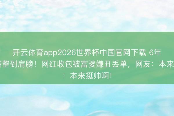 开云体育app2026世界杯中国官网下载 6年7次整容整到肩膀！网红收包被富婆嫌丑丢单，网友：本来挺帅啊！