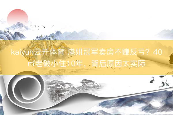 kaiyun云开体育 港姐冠军卖房不赚反亏?40㎡老破小住10年,背后原因太实际