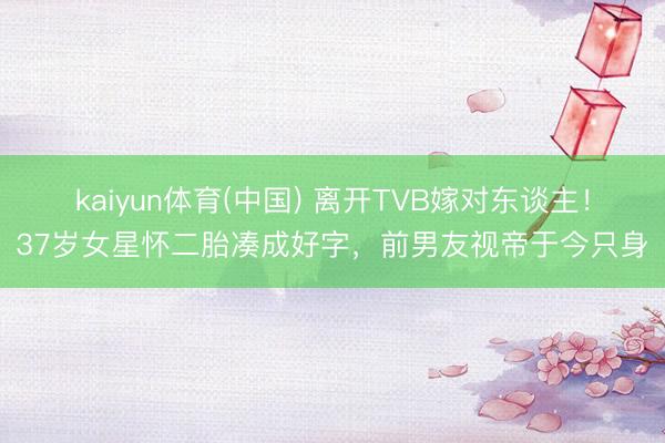 kaiyun体育(中国) 离开TVB嫁对东谈主！37岁女星怀二胎凑成好字，前男友视帝于今只身