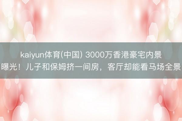 kaiyun体育(中国) 3000万香港豪宅内景曝光！儿子和保姆挤一间房，客厅却能看马场全景