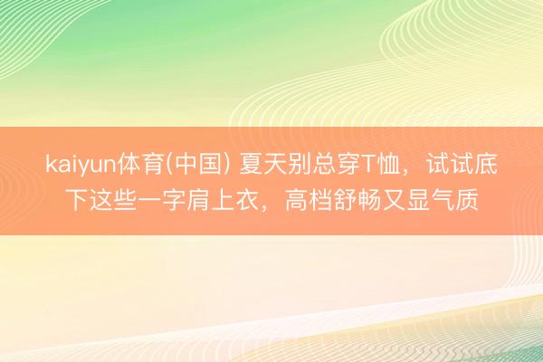 kaiyun体育(中国) 夏天别总穿T恤，试试底下这些一字肩上衣，高档舒畅又显气质