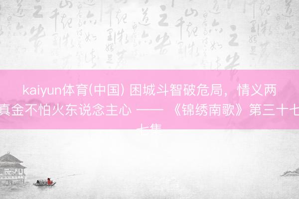 kaiyun体育(中国) 困城斗智破危局，情义两难真金不怕火东说念主心 —— 《锦绣南歌》第三十七集