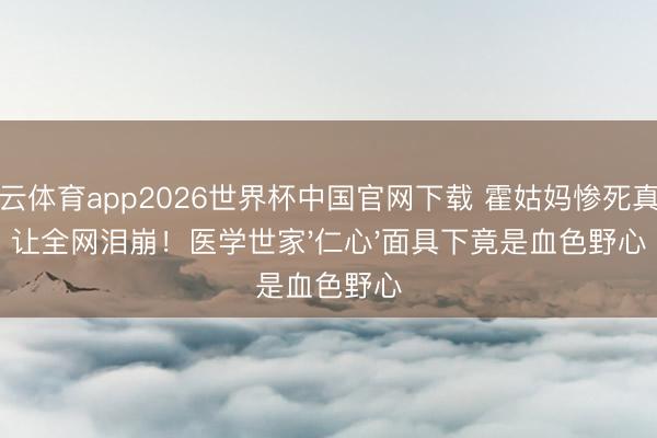 开云体育app2026世界杯中国官网下载 霍姑妈惨死真相让全网泪崩！医学世家'仁心'面具下竟是血色野心