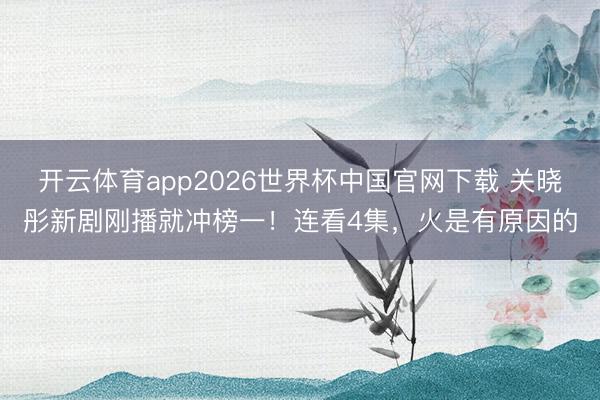 开云体育app2026世界杯中国官网下载 关晓彤新剧刚播就冲榜一!连看4集,火是有原因的