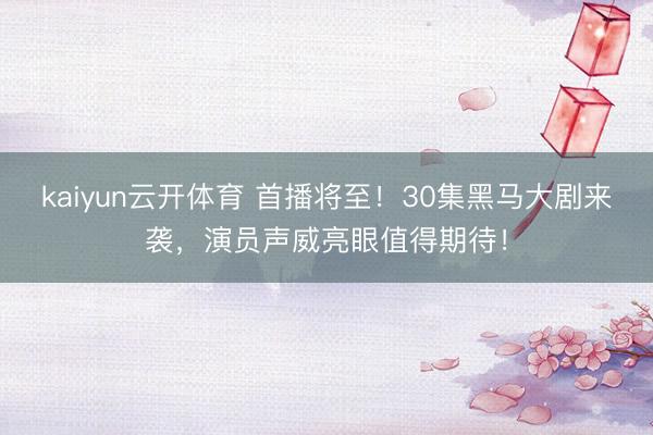 kaiyun云开体育 首播将至！30集黑马大剧来袭，演员声威亮眼值得期待！
