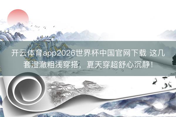 开云体育app2026世界杯中国官网下载 这几套澄澈粗浅穿搭，夏天穿超舒心沉静！