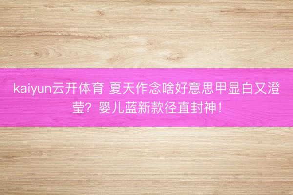 kaiyun云开体育 夏天作念啥好意思甲显白又澄莹？婴儿蓝新款径直封神！