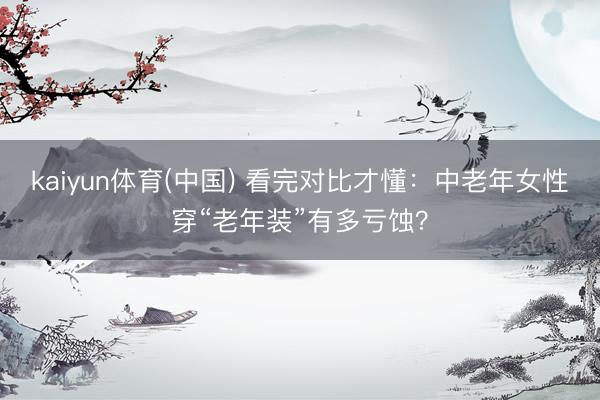 kaiyun体育(中国) 看完对比才懂:中老年女性穿“老年装”有多亏蚀?