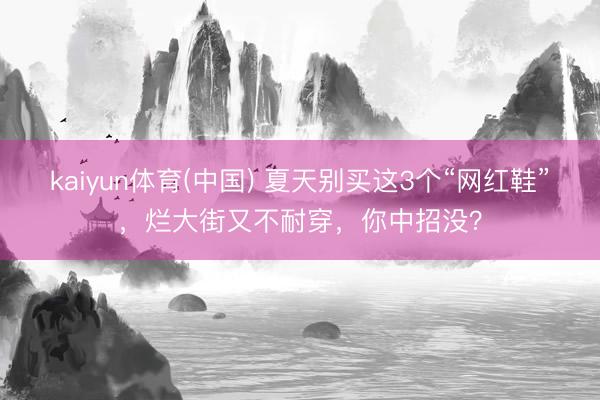 kaiyun体育(中国) 夏天别买这3个“网红鞋”，烂大街又不耐穿，你中招没？