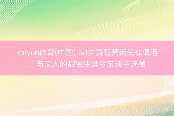 kaiyun体育(中国) 58岁黄智贤街头被偶遇，与夫人的甜密生涯令东谈主选藏