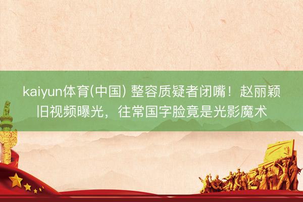 kaiyun体育(中国) 整容质疑者闭嘴！赵丽颖旧视频曝光，往常国字脸竟是光影魔术