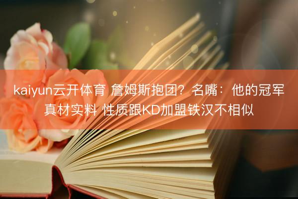 kaiyun云开体育 詹姆斯抱团？名嘴：他的冠军真材实料 性质跟KD加盟铁汉不相似