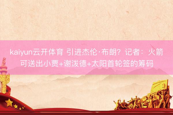 kaiyun云开体育 引进杰伦·布朗？记者：火箭可送出小贾+谢泼德+太阳首轮签的筹码