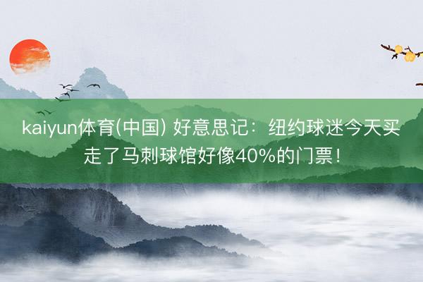 kaiyun体育(中国) 好意思记：纽约球迷今天买走了马刺球馆好像40%的门票！