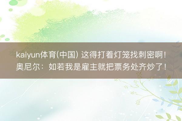 kaiyun体育(中国) 这得打着灯笼找刺密啊！奥尼尔：如若我是雇主就把票务处齐炒了！