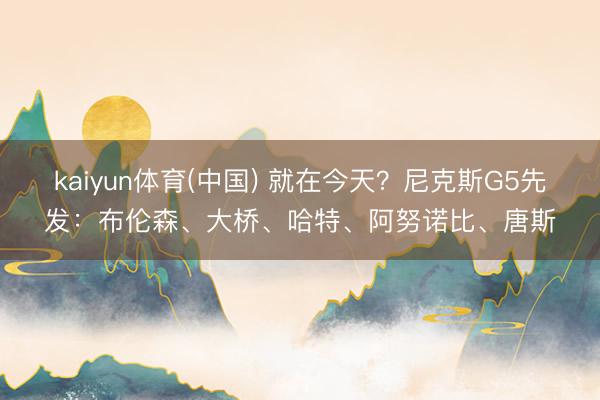 kaiyun体育(中国) 就在今天？尼克斯G5先发：布伦森、大桥、哈特、阿努诺比、唐斯