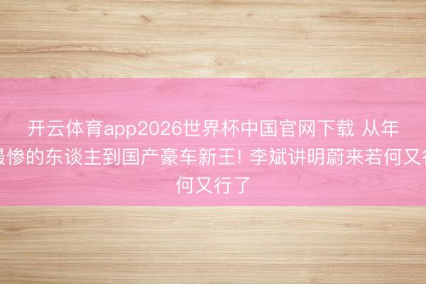 开云体育app2026世界杯中国官网下载 从年度最惨的东谈主到国产豪车新王! 李斌讲明蔚来若何又行了