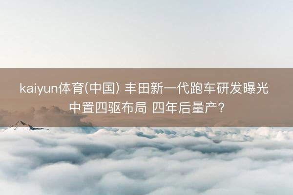 kaiyun体育(中国) 丰田新一代跑车研发曝光 中置四驱布局 四年后量产?