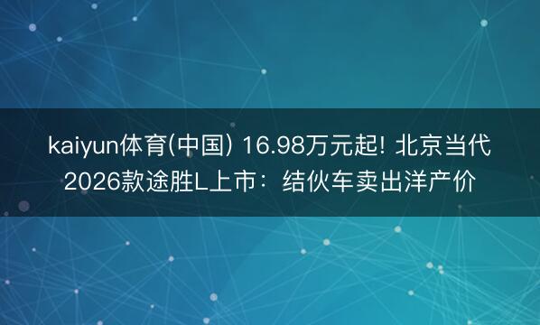 kaiyun体育(中国) 16.98万元起! 北京当代2026款途胜L上市：结伙车卖出洋产价