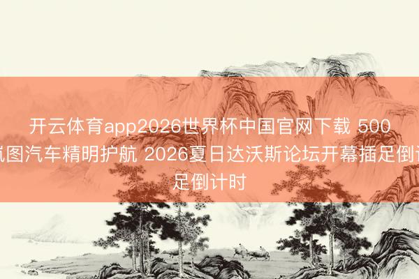 开云体育app2026世界杯中国官网下载 500台岚图汽车精明护航 2026夏日达沃斯论坛开幕插足倒计时