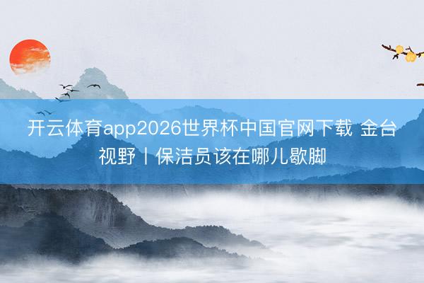 开云体育app2026世界杯中国官网下载 金台视野丨保洁员该在哪儿歇脚