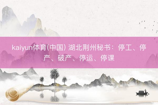 kaiyun体育(中国) 湖北荆州秘书：停工、停产、破产、停运、停课