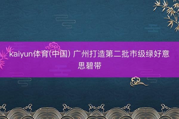 kaiyun体育(中国) 广州打造第二批市级绿好意思碧带