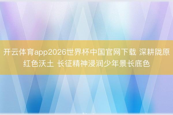 开云体育app2026世界杯中国官网下载 深耕陇原红色沃土 长征精神浸润少年景长底色