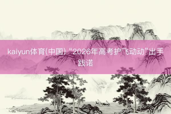 kaiyun体育(中国) “2026年高考护飞动动”出手践诺