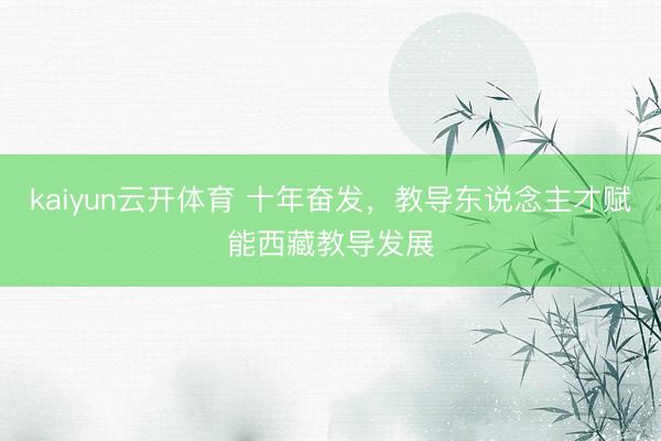 kaiyun云开体育 十年奋发,教导东说念主才赋能西藏教导发展