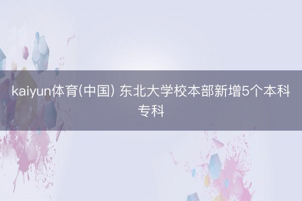 kaiyun体育(中国) 东北大学校本部新增5个本科专科