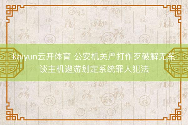 kaiyun云开体育 公安机关严打作歹破解无东谈主机遨游划定系统罪人犯法