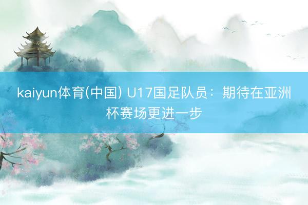 kaiyun体育(中国) U17国足队员：期待在亚洲杯赛场更进一步