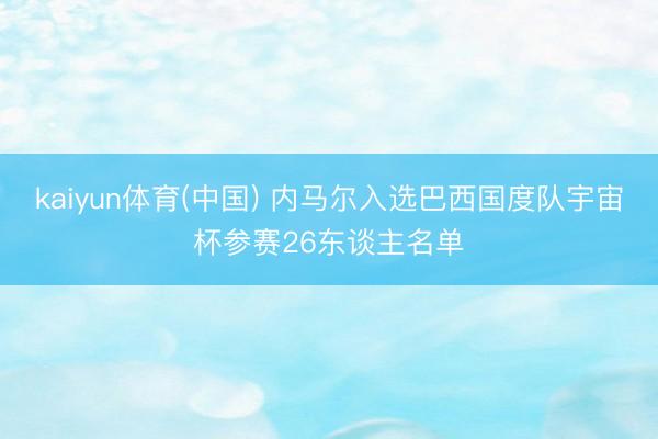 kaiyun体育(中国) 内马尔入选巴西国度队宇宙杯参赛26东谈主名单