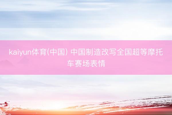 kaiyun体育(中国) 中国制造改写全国超等摩托车赛场表情
