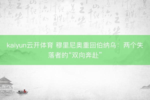 kaiyun云开体育 穆里尼奥重回伯纳乌:两个失落者的“双向奔赴”